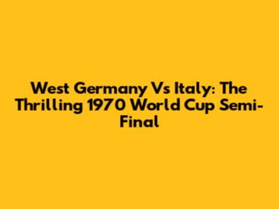 West Germany Vs Italy: The Thrilling 1970 World Cup Semi-Final