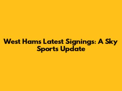 West Ham's Latest Signings: A Sky Sports Update