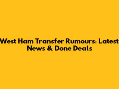 West Ham Transfer Rumours: Latest News & Done Deals