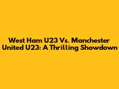 West Ham U23 Vs. Manchester United U23: A Thrilling Showdown