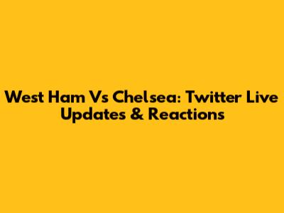 West Ham Vs Chelsea: Twitter Live Updates & Reactions