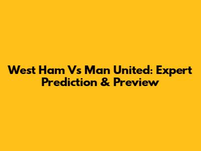 West Ham Vs Man United: Expert Prediction & Preview