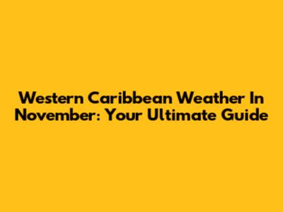 Western Caribbean Weather In November: Your Ultimate Guide