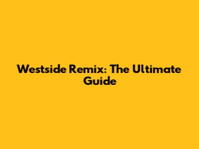 Westside Remix: The Ultimate Guide
