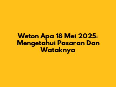 Weton Apa 18 Mei 2025: Mengetahui Pasaran Dan Wataknya