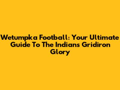 Wetumpka Football: Your Ultimate Guide To The Indians Gridiron Glory