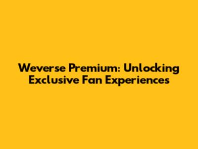 Weverse Premium: Unlocking Exclusive Fan Experiences