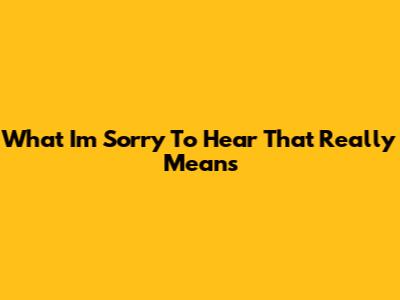 What "I'm Sorry To Hear That" Really Means