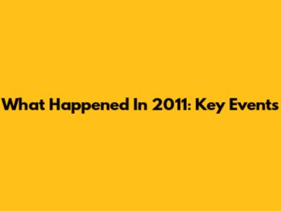 What Happened In 2011: Key Events