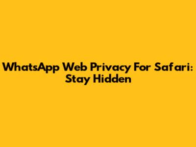 WhatsApp Web Privacy For Safari: Stay Hidden