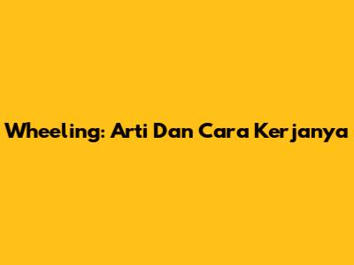 Wheeling: Arti Dan Cara Kerjanya