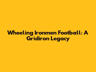 Wheeling Ironmen Football: A Gridiron Legacy