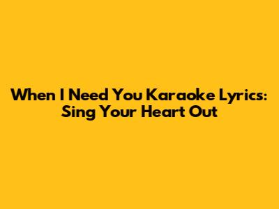 When I Need You Karaoke Lyrics: Sing Your Heart Out