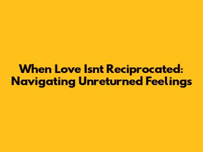 When Love Isn't Reciprocated: Navigating Unreturned Feelings
