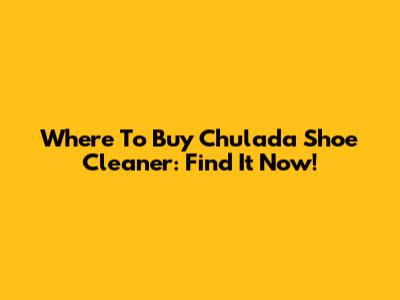 Where To Buy Chulada Shoe Cleaner: Find It Now!