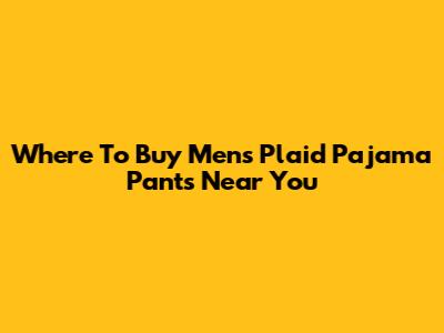 Where To Buy Men's Plaid Pajama Pants Near You