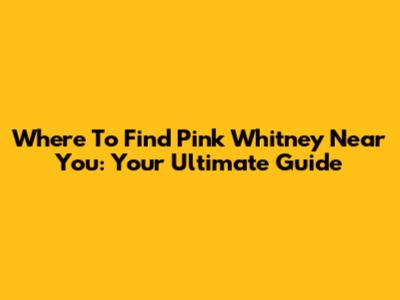 Where To Find Pink Whitney Near You: Your Ultimate Guide