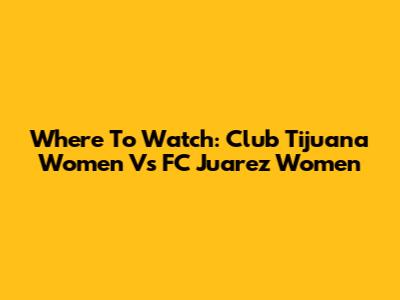 Where To Watch: Club Tijuana Women Vs FC Juarez Women