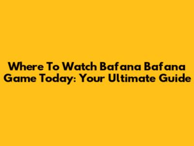 Where To Watch Bafana Bafana Game Today: Your Ultimate Guide