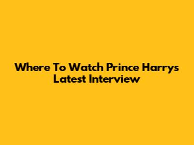 Where To Watch Prince Harry's Latest Interview