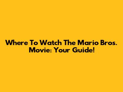 Where To Watch The Mario Bros. Movie: Your Guide!