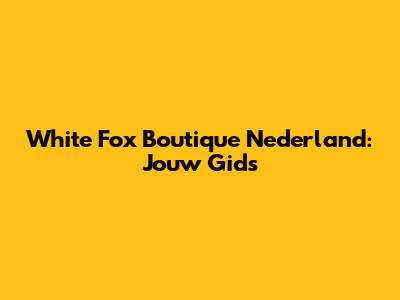 White Fox Boutique Nederland: Jouw Gids