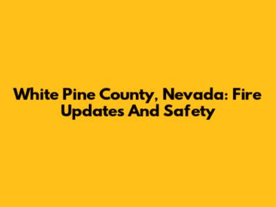 White Pine County, Nevada: Fire Updates And Safety