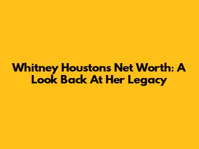 Whitney Houston's Net Worth: A Look Back At Her Legacy