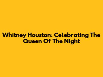Whitney Houston: Celebrating The Queen Of The Night