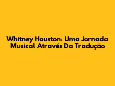 Whitney Houston: Uma Jornada Musical Através Da Tradução