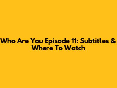 Who Are You Episode 11: Subtitles & Where To Watch