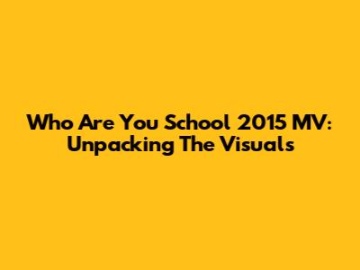 Who Are You School 2015 MV: Unpacking The Visuals