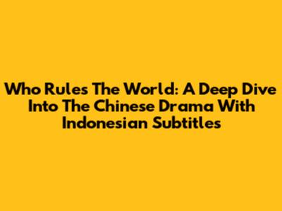 Who Rules The World: A Deep Dive Into The Chinese Drama With Indonesian Subtitles