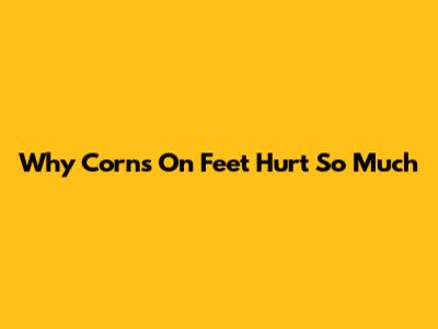 Why Corns On Feet Hurt So Much
