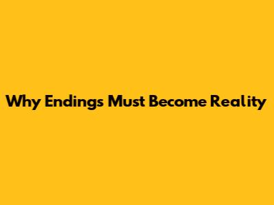 Why Endings Must Become Reality