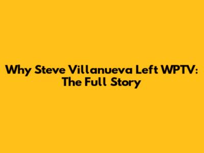 Why Steve Villanueva Left WPTV: The Full Story