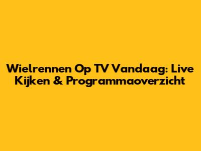 Wielrennen Op TV Vandaag: Live Kijken & Programmaoverzicht