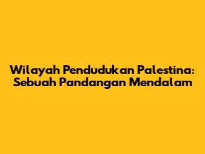 Wilayah Pendudukan Palestina: Sebuah Pandangan Mendalam