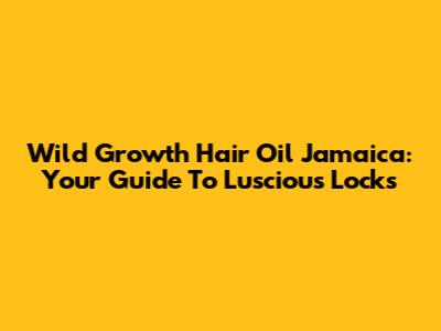 Wild Growth Hair Oil Jamaica: Your Guide To Luscious Locks