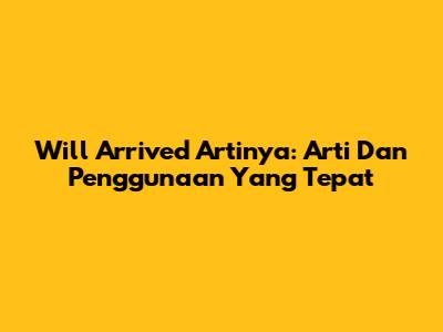 Will Arrived Artinya: Arti Dan Penggunaan Yang Tepat