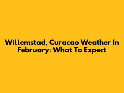 Willemstad, Curacao Weather In February: What To Expect