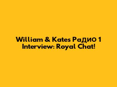 William & Kate's Радио 1 Interview: Royal Chat!
