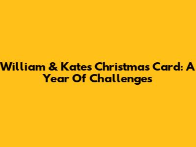 William & Kate's Christmas Card: A Year Of Challenges