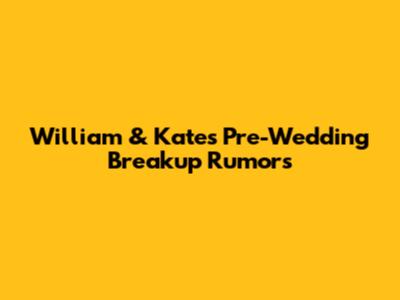 William & Kate's Pre-Wedding Breakup Rumors