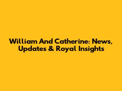 William And Catherine: News, Updates & Royal Insights