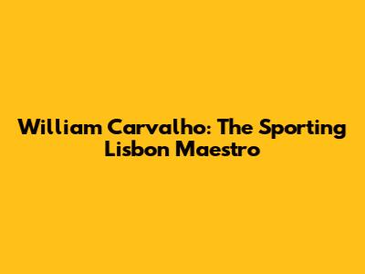 William Carvalho: The Sporting Lisbon Maestro