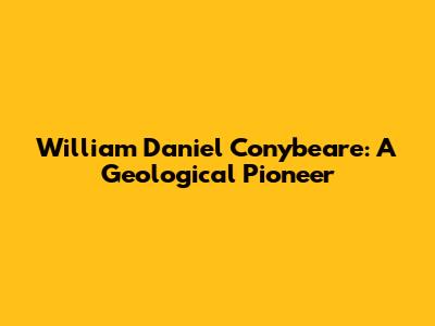 William Daniel Conybeare: A Geological Pioneer