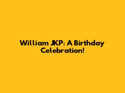 William JKP: A Birthday Celebration!