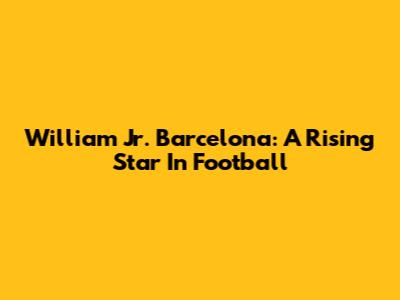 William Jr. Barcelona: A Rising Star In Football