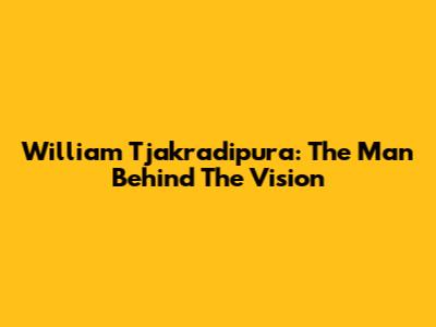 William Tjakradipura: The Man Behind The Vision